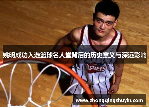 姚明成功入选篮球名人堂背后的历史意义与深远影响