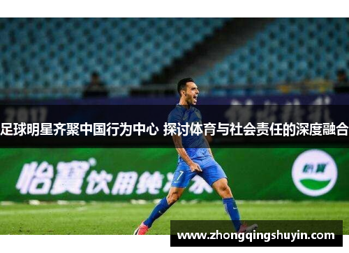 足球明星齐聚中国行为中心 探讨体育与社会责任的深度融合