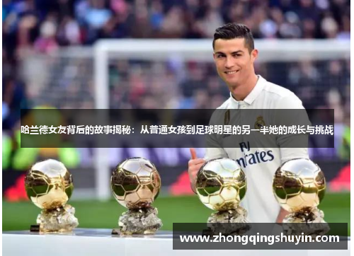 哈兰德女友背后的故事揭秘：从普通女孩到足球明星的另一半她的成长与挑战