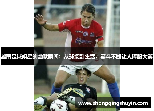 越南足球明星的幽默瞬间：从球场到生活，笑料不断让人捧腹大笑