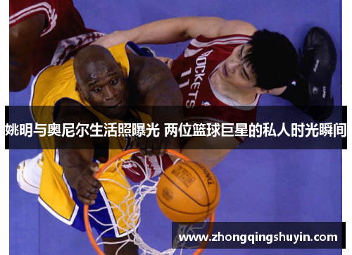 姚明与奥尼尔生活照曝光 两位篮球巨星的私人时光瞬间