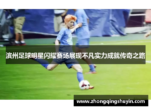 滨州足球明星闪耀赛场展现不凡实力成就传奇之路
