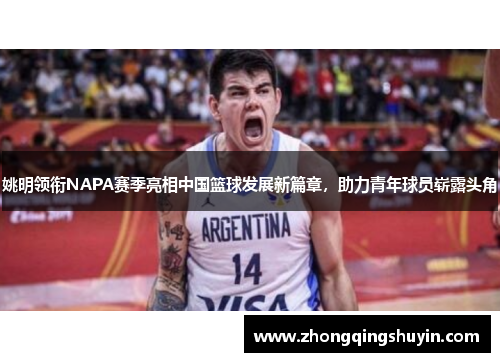 姚明领衔NAPA赛季亮相中国篮球发展新篇章，助力青年球员崭露头角