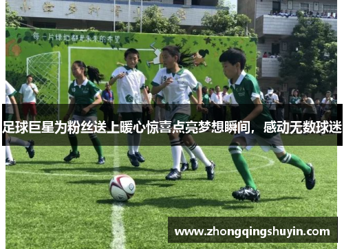 足球巨星为粉丝送上暖心惊喜点亮梦想瞬间，感动无数球迷