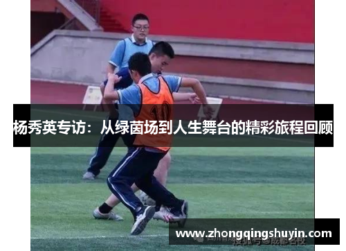 杨秀英专访：从绿茵场到人生舞台的精彩旅程回顾