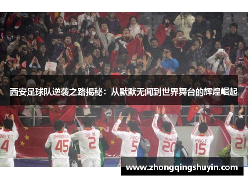 西安足球队逆袭之路揭秘：从默默无闻到世界舞台的辉煌崛起