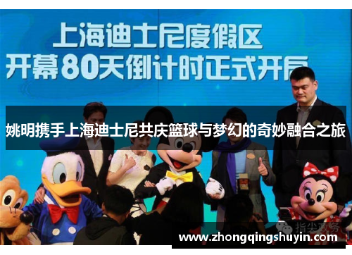 姚明携手上海迪士尼共庆篮球与梦幻的奇妙融合之旅