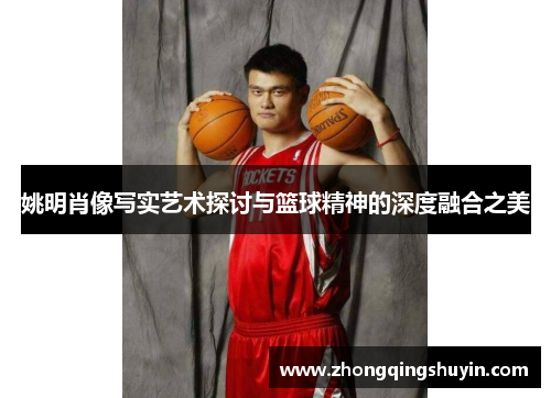 姚明肖像写实艺术探讨与篮球精神的深度融合之美