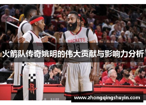 火箭队传奇姚明的伟大贡献与影响力分析