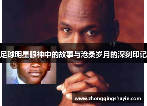 足球明星眼神中的故事与沧桑岁月的深刻印记