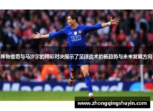 库鲁维奇与马沙尔的精彩对决揭示了足球战术的新趋势与未来发展方向