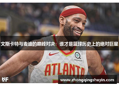 文斯卡特与麦迪的巅峰对决：谁才是篮球历史上的绝对巨星