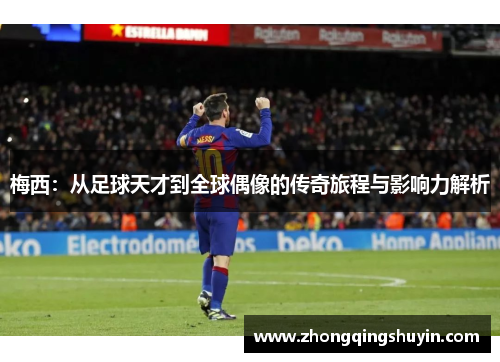 梅西：从足球天才到全球偶像的传奇旅程与影响力解析